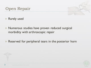 Open Repair
} Rarely used
} Numerous studies have proven reduced surgical
morbidity with arthroscopic repair
} Reserved for peripheral tears in the posterior horn
 