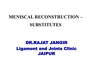 MENISCAL RECONSTRUCTION –
SUBSTITUTES
DR.RAJAT JANGIR
Ligament and Joints Clinic
JAIPUR
 