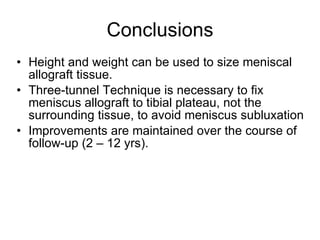 Conclusions Height and weight can be used to size meniscal allograft tissue. Three-tunnel Technique is necessary to fix meniscus allograft to tibial plateau, not the surrounding tissue, to avoid meniscus subluxation Improvements are maintained over the course of follow-up (2 – 12 yrs). 