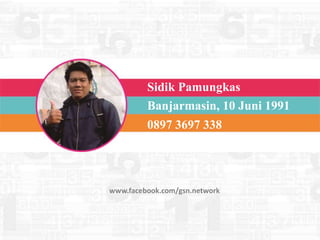 Sidik Pamungkas
Banjarmasin, 10 Juni 1991
0897 3697 338
www.facebook.com/gsn.network
 