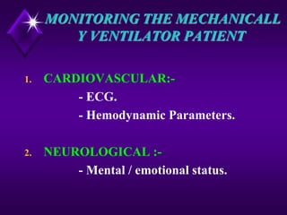 MONITORING THE MECHANICALL
Y VENTILATOR PATIENT
1. CARDIOVASCULAR:-
- ECG.
- Hemodynamic Parameters.
2. NEUROLOGICAL :-
- Mental / emotional status.
 