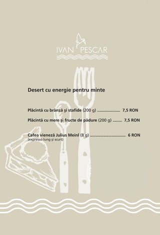 Desert cu energie pentru minte
Pl`cint` cu brânz` [i stafide (200 g) .................... 7,5 RON
Pl`cint` cu mere [i fructe de p`dure (200 g) ........ 7,5 RON
Cafea vienez` Julius Meinl (8 g) ............................... 6 RON
(expresso lung [i scurt)
 