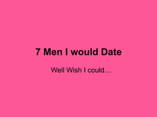 7 Men I would Date  Well Wish I could…  