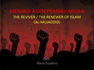 MENJADI AGEN PEMBAHARUAN
THE REVIVER / THE RENEWER OF ISLAM
(AL-MUJADDID)
Oleh :
Waris Suyatno
 