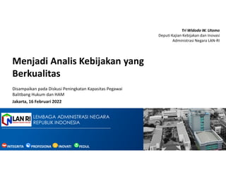 LEMBAGA ADMINISTRASI NEGARA
REPUBLIK INDONESIA
Menjadi Analis Kebijakan yang
Berkualitas
PEDUL
I
INOVATI
F
INTEGRITA
S
PROFESIONA
L
Disampaikan pada Diskusi Peningkatan Kapasitas Pegawai
Balitbang Hukum dan HAM
Jakarta, 16 Februari 2022
Tri Widodo W. Utomo
Deputi Kajian Kebijakan dan Inovasi
Administrasi Negara LAN-RI
 