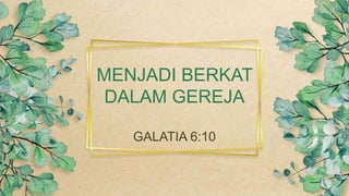 GALATIA 6:10
MENJADI BERKAT
DALAM GEREJA
 