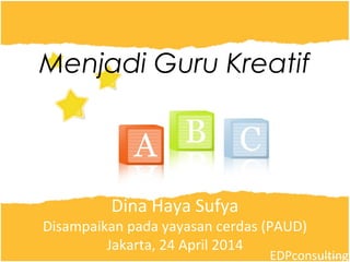 Dina Haya Sufya
Disampaikan pada yayasan cerdas (PAUD)
Jakarta, 24 April 2014
EDPconsulting
Menjadi Guru Kreatif
 