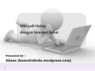 Presented by :
Ahsan (kamuitubeda.wordpress.com)
Menjadi Hebat
dengan Internet Sehat
 