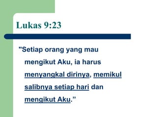 Lukas 9:23
"Setiap orang yang mau
mengikut Aku, ia harus
menyangkal dirinya, memikul
salibnya setiap hari dan
mengikut Aku.”
 