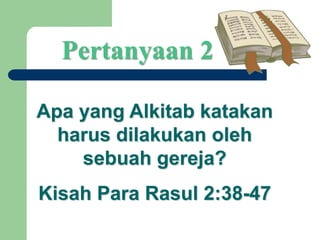 Pertanyaan 2
Apa yang Alkitab katakan
harus dilakukan oleh
sebuah gereja?
Kisah Para Rasul 2:38-47
 