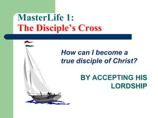 MasterLife 1:
The Disciple’s Cross
How can I become a
true disciple of Christ?
BY ACCEPTING HIS
LORDSHIP
 