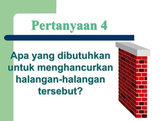 Pertanyaan 4
Apa yang dibutuhkan
untuk menghancurkan
halangan-halangan
tersebut?
 