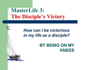 MasterLife 3:
The Disciple’s Victory
How can I be victorious
in my life as a disciple?
BY BEING ON MY
KNEES
 