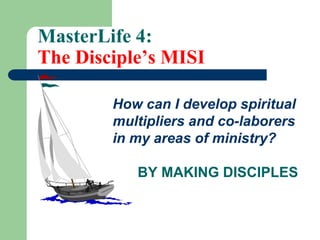 MasterLife 4:
The Disciple’s MISI
How can I develop spiritual
multipliers and co-laborers
in my areas of ministry?
BY MAKING DISCIPLES
 