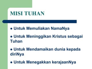 MISI TUHAN
 Untuk Memuliakan NamaNya
 Untuk Meninggikan Kristus sebagai
Tuhan
 Untuk Mendamaikan dunia kepada
diriNya
 Untuk Menegakkan kerajaanNya
 