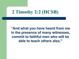 “And what you have heard from me
in the presence of many witnesses,
commit to faithful men who will be
able to teach others also.”
2 Timothy 2:2 (HCSB)
 