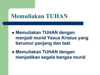 Memuliakan TUHAN
 Memuliakan TUHAN dengan
menjadi murid Yesus Kristus yang
berumur panjang dan taat
 Memuliakan TUHAN dengan
menjadikan segala bangsa murid
 