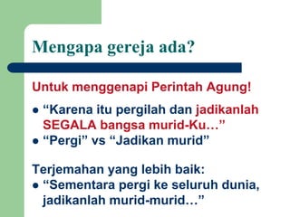 Mengapa gereja ada?
Untuk menggenapi Perintah Agung!
 “Karena itu pergilah dan jadikanlah
SEGALA bangsa murid-Ku…”
 “Pergi” vs “Jadikan murid”
Terjemahan yang lebih baik:
 “Sementara pergi ke seluruh dunia,
jadikanlah murid-murid…”
 
