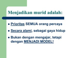 Menjadikan murid adalah:
 Prioritas SEMUA orang percaya
 Secara alami, sebagai gaya hidup
 Bukan dengan mengajar, tetapi
dengan MENJADI MODEL!
 