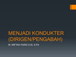 MENJADI KONDUKTER
(DIRIGEN/PENGABAH)
M. MIFTAH FARID S.IS, S.Pd
 