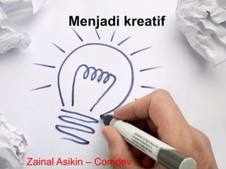 Menjadi kreatif
Zainal Asikin – Comdev
 