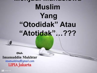 Menjadi Mahasiswa
Muslim
Yang
“Otodidak” Atau
“Atotidak”…???
Oleh:
Imamuddin Mukhtar
imamuddinq@gmail.com
LIPIA Jakarta
 