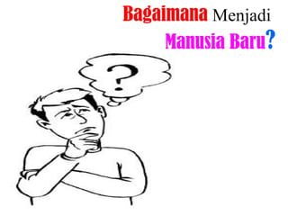 Bagaimana Menjadi
Manusia Baru?
 
