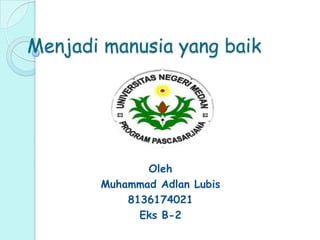 Menjadi manusia yang baik
Oleh
Muhammad Adlan Lubis
8136174021
Eks B-2
 