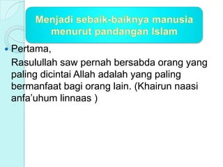  Pertama,
Rasulullah saw pernah bersabda orang yang
paling dicintai Allah adalah yang paling
bermanfaat bagi orang lain. (Khairun naasi
anfa’uhum linnaas )
 