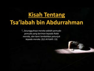 Kisah Tentang
Tsa’labah bin Abdurrahman
“...Sesungguhnya mereka adalah pemuda-
pemuda yang beriman kepada Rabb
mereka, dan kami tambahkan petunjuk
kepada mereka. (Q.S Al Kahfi: 13)
 