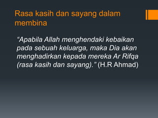 Rasa kasih dan sayang dalam
membina
“Apabila Allah menghendaki kebaikan
pada sebuah keluarga, maka Dia akan
menghadirkan kepada mereka Ar Rifqa
(rasa kasih dan sayang).” (H.R Ahmad)
 