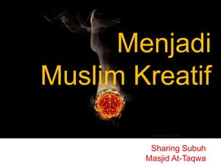 Menjadi
Muslim Kreatif

         Sharing Subuh
        Masjid At-Taqwa
 