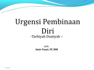 Urgensi Pembinaan
                  Diri
               -Tarbiyah Dzatiyah –

                        oleh
                  Amir Fauzi, ST, MM




03/08/12                               1
 