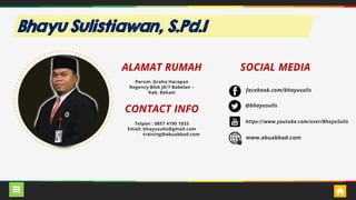 Bhayu Sulistiawan, S.Pd.I
SOCIAL MEDIAALAMAT RUMAH
CONTACT INFO
Telpon : 0857 4190 1033
Email: bhayusulis@gmail.com
training@abuabbad.com
Perum. Graha Harapan
Regency Blok J8/7 Babelan –
Kab. Bekasi facebook.com/bhayusulis
@bhayusulis
https://www.youtube.com/user/BhayuSulis
www.abuabbad.com
 