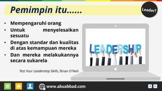 URL BLOG GURU URL WEBSEKOLAH
• Mempengaruhi orang
• Untuk menyelesaikan
sesuatu
• Dengan standar dan kualitas
di atas kemampuan mereka
• Dan mereka melakukannya
secara sukarela
Test Your Leadership Skills, Brian O'Neil
Pemimpin itu......
 
