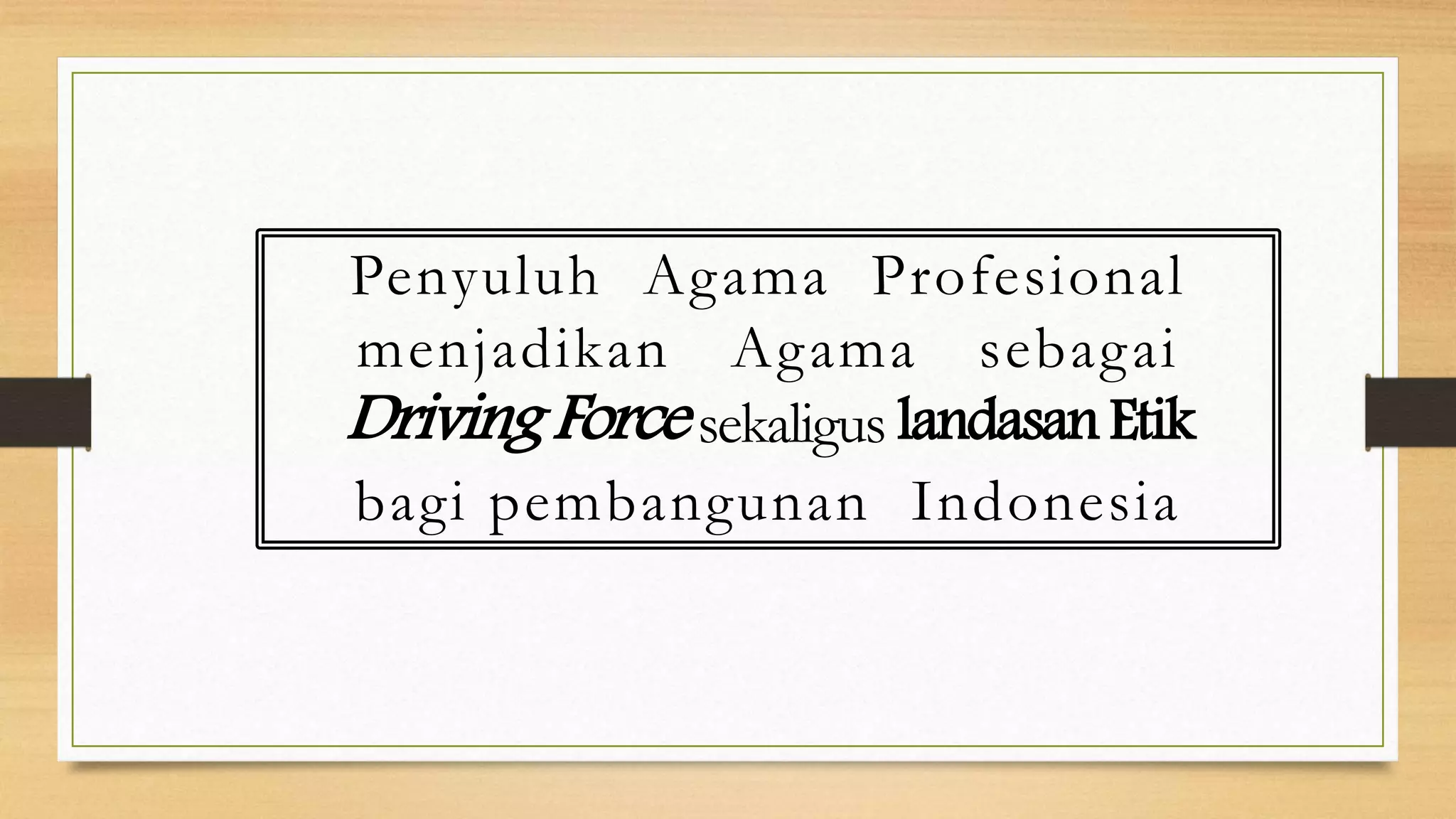 Penyuluh Agama Profesional
menjadikan Agama sebagai
DrivingForcesekaligus landasanEtik
bagi pembangunan Indonesia