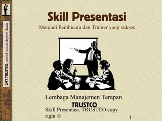 Skill Presentasi
LMT TRUSTCO, untuk masa depan Anda




                                     Menjadi Pembicara dan Trainer yang sukses




                                       Lembaga Manajemen Terapan
                                                  TRUSTCO
                                       Skill Presentasi. TRUSTCO copy
                                       right ©                             1
 