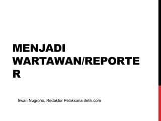 MENJADI
WARTAWAN/REPORTE
R
Irwan Nugroho, Redaktur Pelaksana detik.com
 