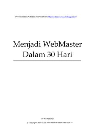  
                                     
                                     
                                     
Download eBook/Audiobook Indonesia Gratis: http://myebookyourebook.blogspot.com/




                                      
          
Menjadi WebMaster 
  Dalam 30 Hari 




                                  By Rio Astamal

              © Copyright 2005-2006 www.rahasia-webmaster.com ™
 