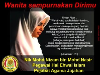 Nik Mohd Nizam bin Mohd Nasir
Pegawai Hal Ehwal Islam
Pejabat Agama Jajahan
Wanita sempurnakan DirimuWanita sempurnakan Dirimu
UstazNikNizamNasir
 
