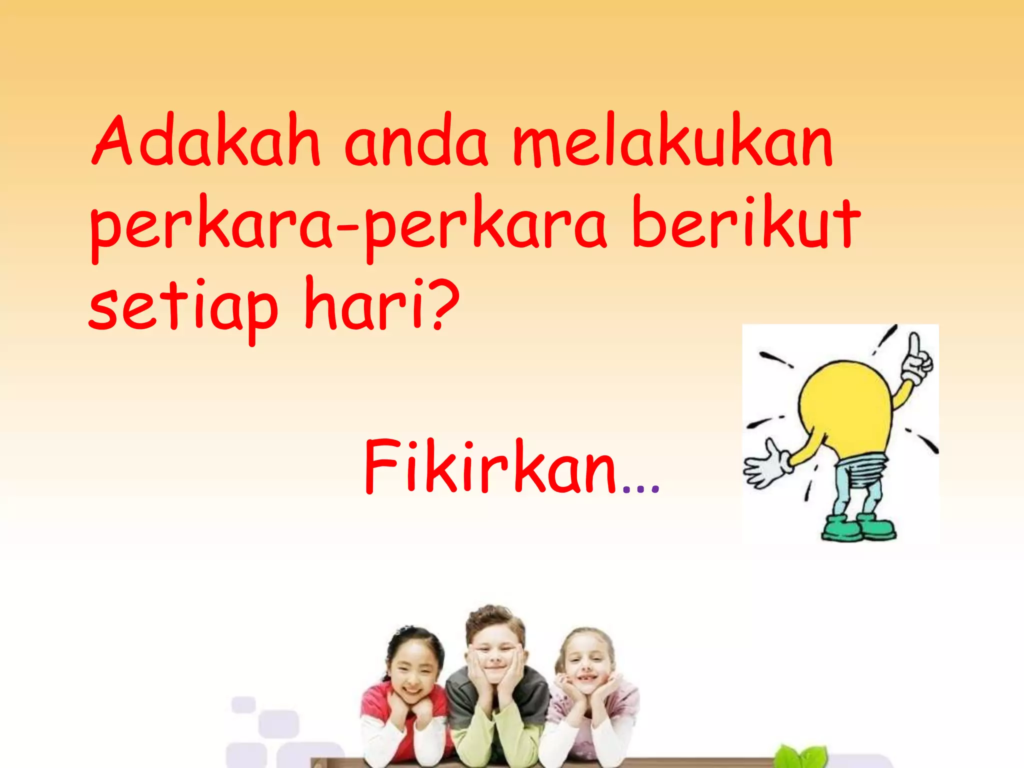 Adakah anda melakukan
perkara-perkara berikut
setiap hari?
Fikirkan…