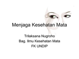 Menjaga Kesehatan Mata
Trilaksana Nugroho
Bag. Ilmu Kesehatan Mata
FK UNDIP
 