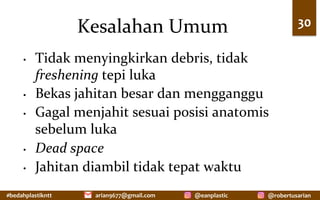 #bedahplastikntt	 @robertusarian	
arian9677@gmail.com	 @eanplastic	
Kesalahan	Umum	
•  Tidak	menyingkirkan	debris,	tidak	
freshening	tepi	luka	
•  Bekas	jahitan	besar	dan	mengganggu	
•  Gagal	menjahit	sesuai	posisi	anatomis	
sebelum	luka	
•  Dead	space	
•  Jahitan	diambil	tidak	tepat	waktu	
30	
 
