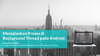 Menjalankan Proses di
Background Thread pada Android
Ahmad Imaduddin
Google Associate Android Developer, Head of Academy Dicoding
 