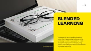 BLENDED
LEARNING
Pembelajaran yang mengkombinasikan
sedemikian rupa strategi terbaik aktivitas
pembelajaran sinkron dan asinkron untuk
menciptakan pengalaman belajar yang
optimal sesuai dengan capaian pembelajaran
yang telah ditetapkan.CHAERUMAN, 2019
 