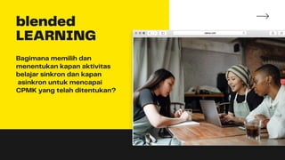 blended
LEARNING
Bagimana memilih dan
menentukan kapan aktivitas
belajar sinkron dan kapan
asinkron untuk mencapai
CPMK yang telah ditentukan?
 