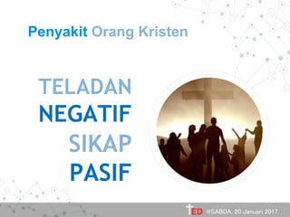 Penyakit Orang Kristen
TELADAN
NEGATIF
SIKAP
PASIF
@SABDA, 20 Januari 2017
 