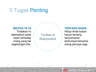 3 Tugas Penting
Terlibat di
Masyarakat
MATIUS 19:19
Tindakan ini
didasarkan pada
kasih terhadap
orang yang tak
segolongan kita.
TENTANG DUNIA
Hidup Anda bukan
hanya tentang
kenyamanan
berkumpul bersama
orang percaya saja.
@SABDA, 20 Januari 2017
 
