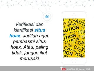 “
Verifikasi dan
klarifikasi situs
hoax. Jadilah agen
pembasmi situs
hoax. Atau, paling
tidak, jangan ikut
merusak!
Place your screenshot here
@SABDA, 20 Januari 2017
 