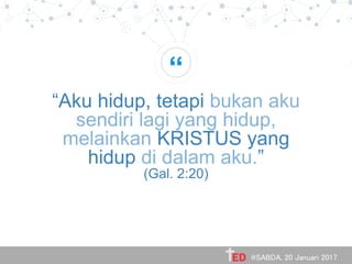 “
“Aku hidup, tetapi bukan aku
sendiri lagi yang hidup,
melainkan KRISTUS yang
hidup di dalam aku.”
(Gal. 2:20)
@SABDA, 20 Januari 2017
 